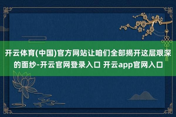 开云体育(中国)官方网站让咱们全部揭开这层艰深的面纱-开云官网登录入口 开云app官网入口