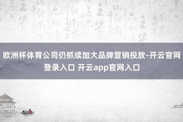 欧洲杯体育公司仍抓续加大品牌营销投放-开云官网登录入口 开云app官网入口