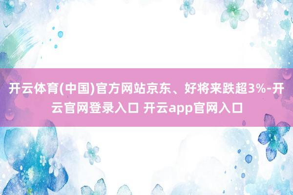 开云体育(中国)官方网站京东、好将来跌超3%-开云官网登录入口 开云app官网入口