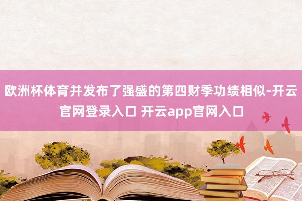 欧洲杯体育并发布了强盛的第四财季功绩相似-开云官网登录入口 开云app官网入口