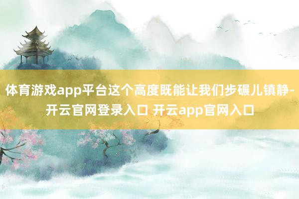 体育游戏app平台这个高度既能让我们步碾儿镇静-开云官网登录入口 开云app官网入口