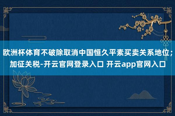 欧洲杯体育不破除取消中国恒久平素买卖关系地位；加征关税-开云官网登录入口 开云app官网入口