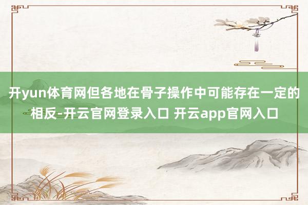 开yun体育网但各地在骨子操作中可能存在一定的相反-开云官网登录入口 开云app官网入口