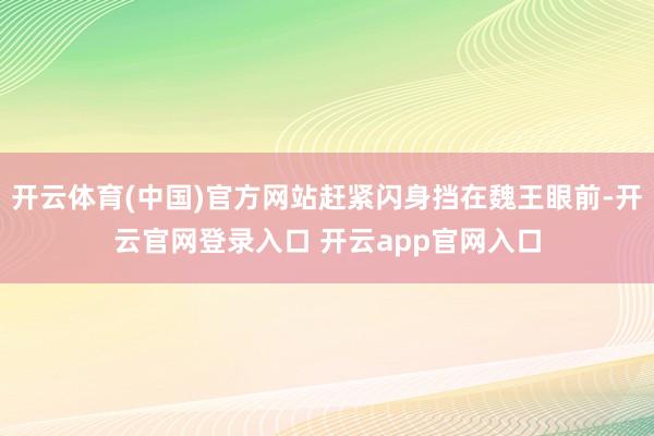 开云体育(中国)官方网站赶紧闪身挡在魏王眼前-开云官网登录入口 开云app官网入口