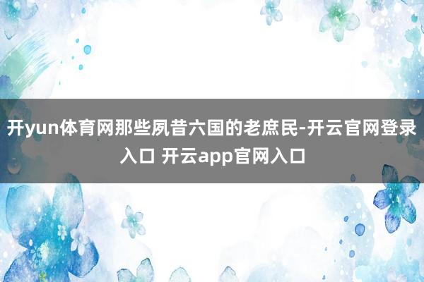 开yun体育网那些夙昔六国的老庶民-开云官网登录入口 开云app官网入口