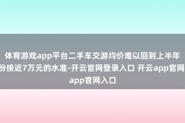 体育游戏app平台二手车交游均价难以回到上半年2月份接近7万元的水准-开云官网登录入口 开云app官网入口