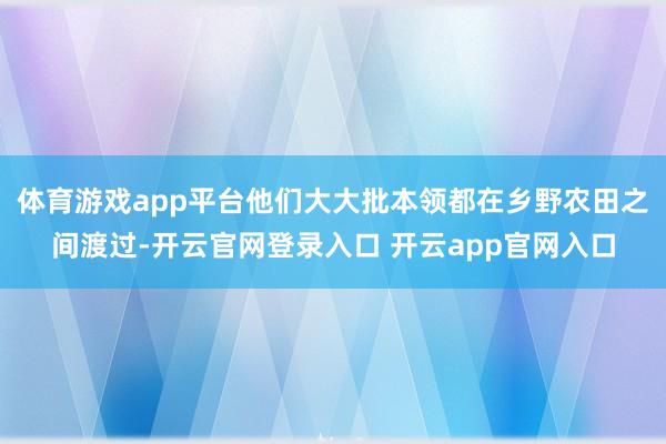 体育游戏app平台他们大大批本领都在乡野农田之间渡过-开云官网登录入口 开云app官网入口