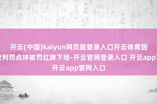 开云(中国)kaiyun网页版登录入口开云体育因抗议主裁判罚点球被罚红牌下场-开云官网登录入口 开云app官网入口