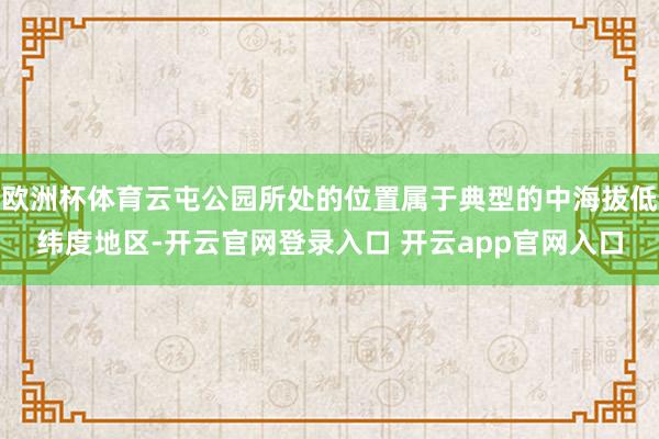 欧洲杯体育云屯公园所处的位置属于典型的中海拔低纬度地区-开云官网登录入口 开云app官网入口