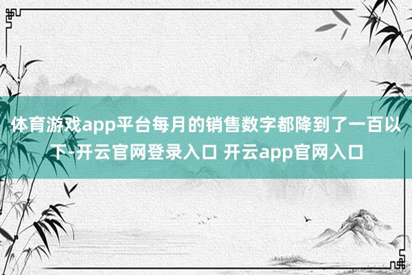 体育游戏app平台每月的销售数字都降到了一百以下-开云官网登录入口 开云app官网入口