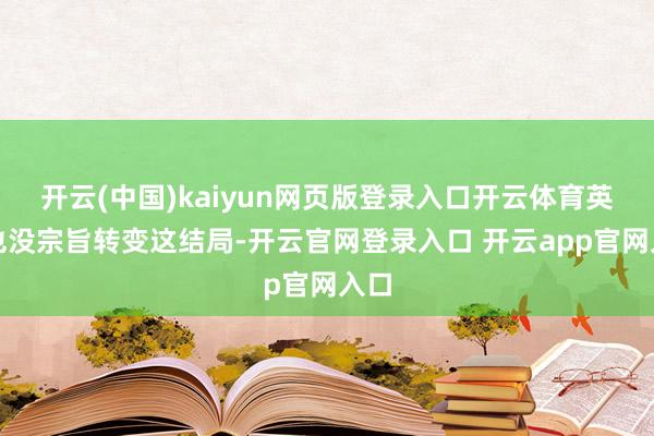 开云(中国)kaiyun网页版登录入口开云体育英豪也没宗旨转变这结局-开云官网登录入口 开云app官网入口