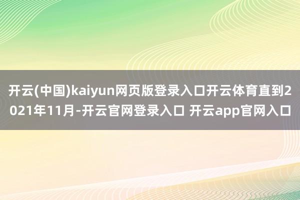 开云(中国)kaiyun网页版登录入口开云体育直到2021年11月-开云官网登录入口 开云app官网入口