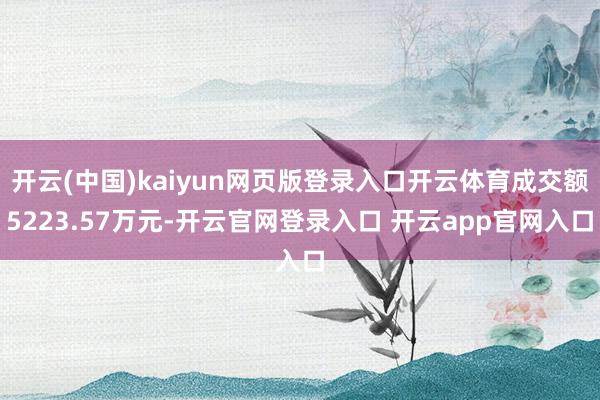 开云(中国)kaiyun网页版登录入口开云体育成交额5223.57万元-开云官网登录入口 开云app官网入口
