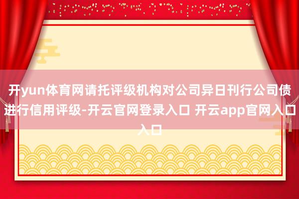 开yun体育网请托评级机构对公司异日刊行公司债进行信用评级-开云官网登录入口 开云app官网入口