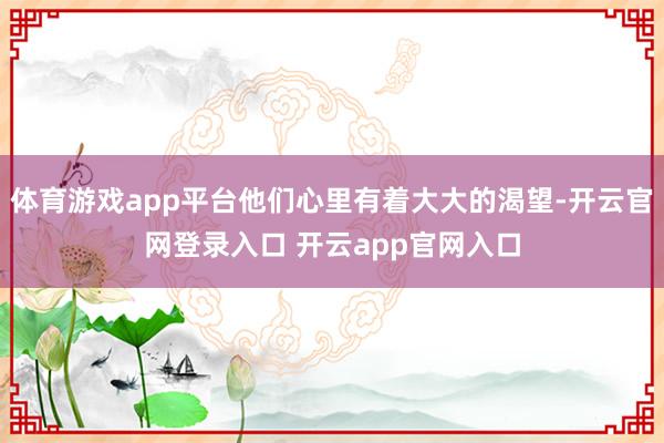 体育游戏app平台他们心里有着大大的渴望-开云官网登录入口 开云app官网入口