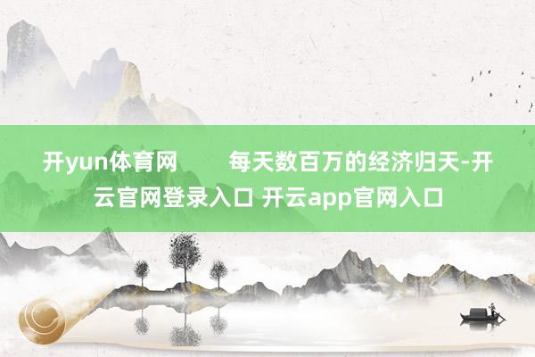 开yun体育网        每天数百万的经济归天-开云官网登录入口 开云app官网入口