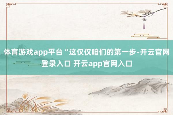 体育游戏app平台“这仅仅咱们的第一步-开云官网登录入口 开云app官网入口