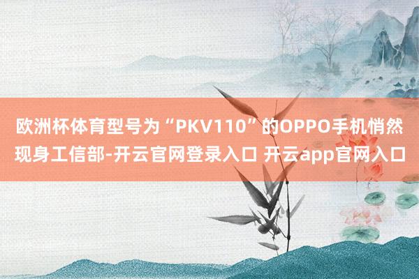 欧洲杯体育型号为“PKV110”的OPPO手机悄然现身工信部-开云官网登录入口 开云app官网入口