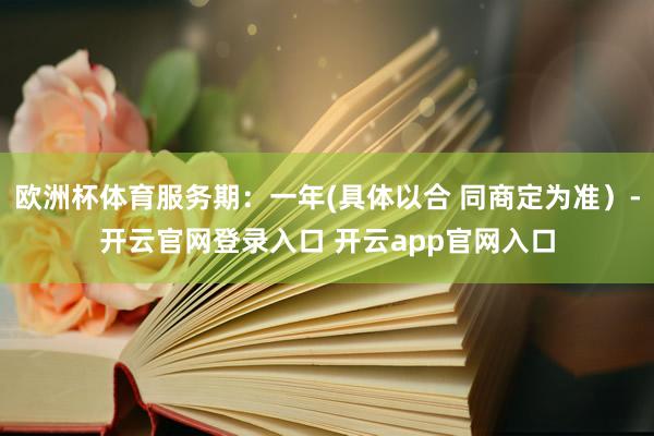 欧洲杯体育服务期：一年(具体以合 同商定为准）-开云官网登录入口 开云app官网入口