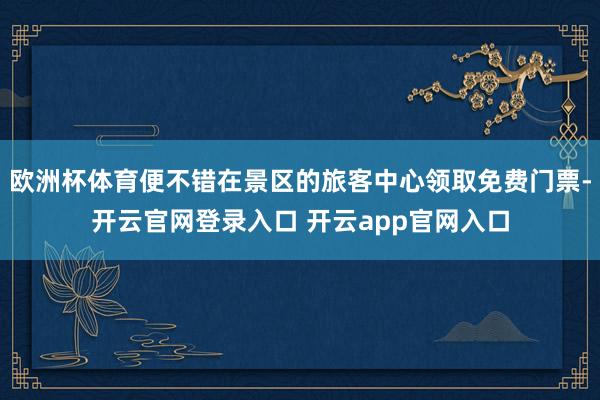 欧洲杯体育便不错在景区的旅客中心领取免费门票-开云官网登录入口 开云app官网入口
