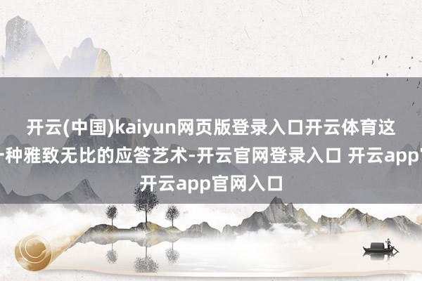 开云(中国)kaiyun网页版登录入口开云体育这无疑是一种雅致无比的应答艺术-开云官网登录入口 开云app官网入口