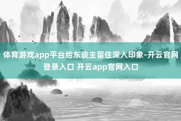 体育游戏app平台给东谈主留住深入印象-开云官网登录入口 开云app官网入口