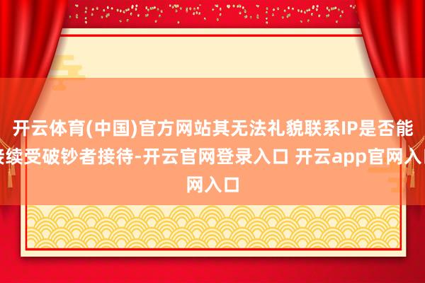 开云体育(中国)官方网站其无法礼貌联系IP是否能接续受破钞者接待-开云官网登录入口 开云app官网入口