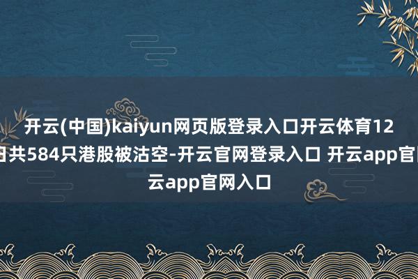 开云(中国)kaiyun网页版登录入口开云体育12月16日共584只港股被沽空-开云官网登录入口 开云app官网入口
