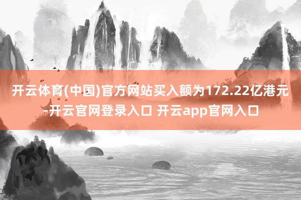 开云体育(中国)官方网站买入额为172.22亿港元-开云官网登录入口 开云app官网入口
