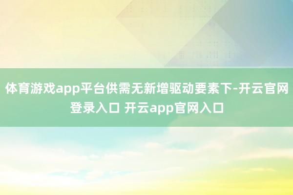 体育游戏app平台供需无新增驱动要素下-开云官网登录入口 开云app官网入口