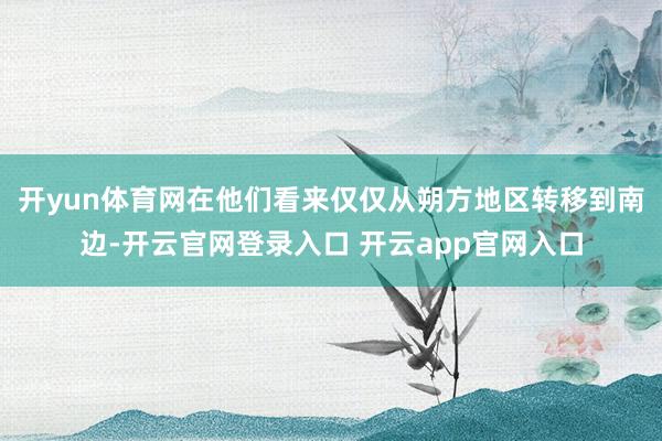 开yun体育网在他们看来仅仅从朔方地区转移到南边-开云官网登录入口 开云app官网入口