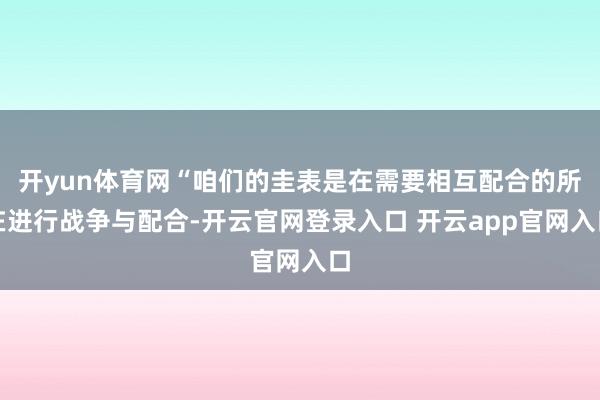 开yun体育网“咱们的圭表是在需要相互配合的所在进行战争与配合-开云官网登录入口 开云app官网入口