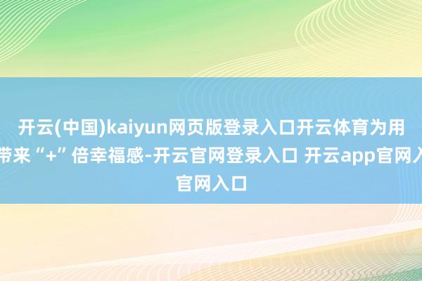 开云(中国)kaiyun网页版登录入口开云体育为用户带来“+”倍幸福感-开云官网登录入口 开云app官网入口