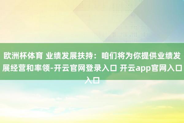 欧洲杯体育 业绩发展扶持：咱们将为你提供业绩发展经营和率领-开云官网登录入口 开云app官网入口