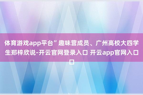 体育游戏app平台”趣味营成员、广州高校大四学生郑梓欣说-开云官网登录入口 开云app官网入口