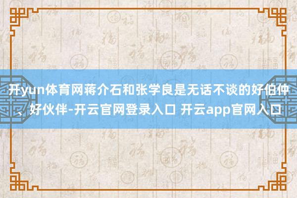 开yun体育网蒋介石和张学良是无话不谈的好伯仲、好伙伴-开云官网登录入口 开云app官网入口