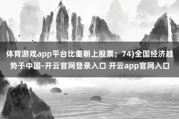 体育游戏app平台比重朝上股票；74)全国经济趋势于中国-开云官网登录入口 开云app官网入口