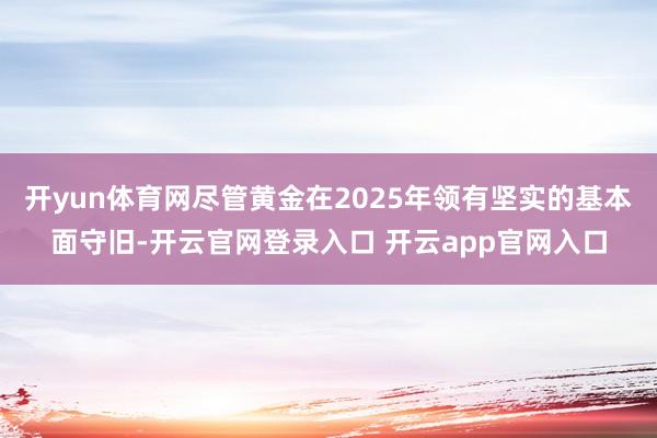 开yun体育网尽管黄金在2025年领有坚实的基本面守旧-开云官网登录入口 开云app官网入口