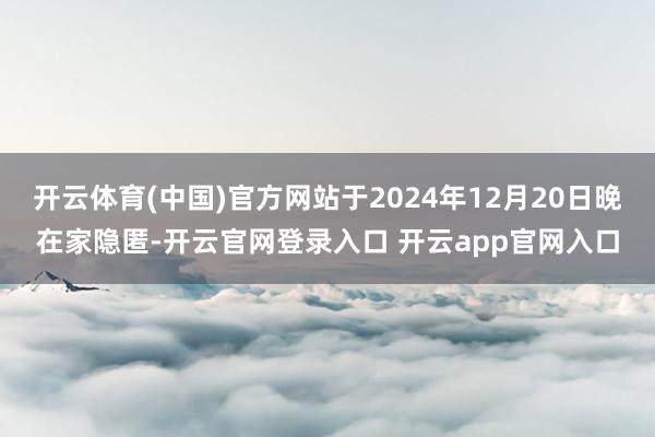 开云体育(中国)官方网站于2024年12月20日晚在家隐匿-开云官网登录入口 开云app官网入口
