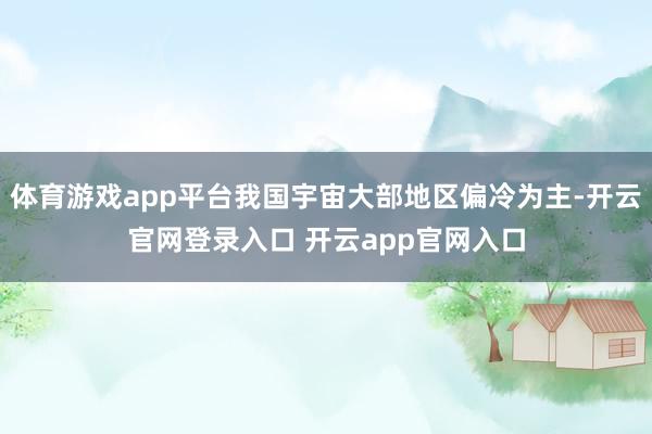 体育游戏app平台我国宇宙大部地区偏冷为主-开云官网登录入口 开云app官网入口