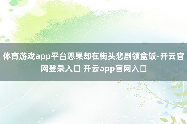 体育游戏app平台恶果却在街头悲剧领盒饭-开云官网登录入口 开云app官网入口