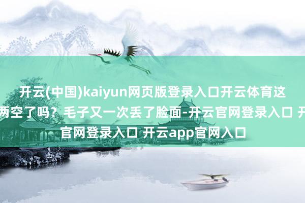 开云(中国)kaiyun网页版登录入口开云体育这不是东说念主财两空了吗？毛子又一次丢了脸面-开云官网登录入口 开云app官网入口