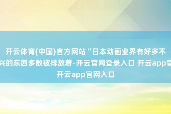 开云体育(中国)官方网站“日本动画业界有好多不消和败兴的东西多数被排放着-开云官网登录入口 开云app官网入口