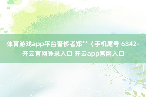 体育游戏app平台奢侈者郑**（手机尾号 6842-开云官网登录入口 开云app官网入口