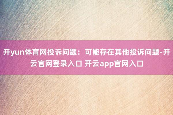 开yun体育网投诉问题:可能存在其他投诉问题-开云官网登录入口 开云app官网入口
