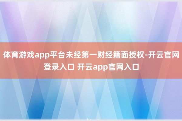 体育游戏app平台未经第一财经籍面授权-开云官网登录入口 开云app官网入口