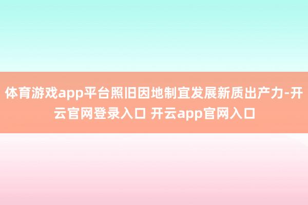 体育游戏app平台照旧因地制宜发展新质出产力-开云官网登录入口 开云app官网入口
