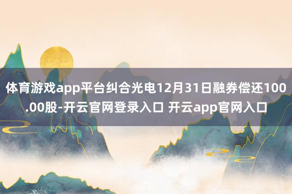 体育游戏app平台纠合光电12月31日融券偿还100.00股-开云官网登录入口 开云app官网入口