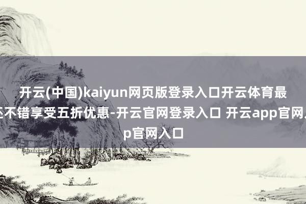 开云(中国)kaiyun网页版登录入口开云体育最多还不错享受五折优惠-开云官网登录入口 开云app官网入口