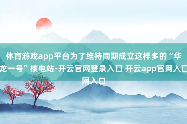 体育游戏app平台为了维持同期成立这样多的“华龙一号”核电站-开云官网登录入口 开云app官网入口
